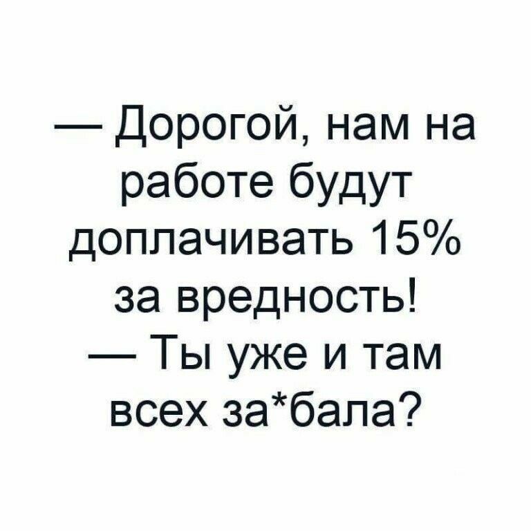 Дорогой нам на работе будут доплачивать 15 за вредность Ты уже и там всех забала