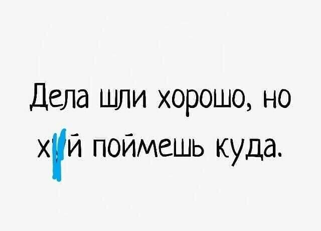 Дела шли хорошо но хй поймешь куда
