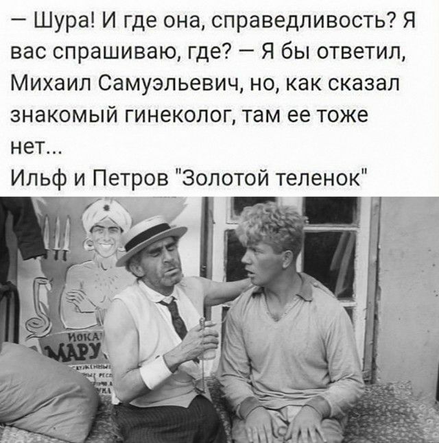 Шура И где она справедливость Я вас спрашиваю где Я бы ответил Михаил Самуэльевич но как сказал знакомый гинеколог там ее тоже нет