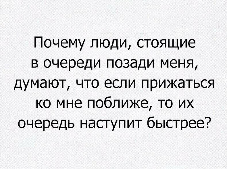 Почему люди стоящие в очереди позади меня думают что если прижаться ко мне поближе то их очередь наступит быстрее