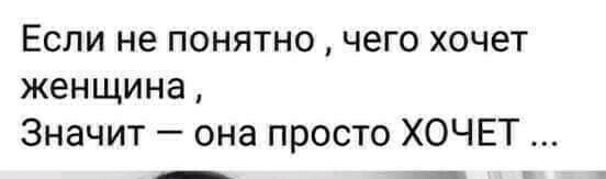 Если не понятно чего хочет женщина Значит она просто ХОЧЕТ