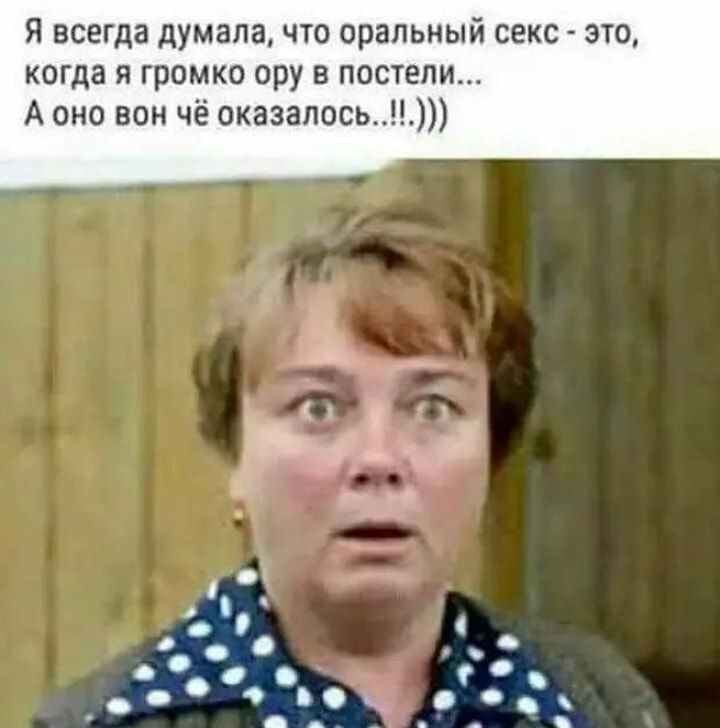 Я всегда думала что оральный секс это когда я громко ору в постели А оно вон чё оказалось