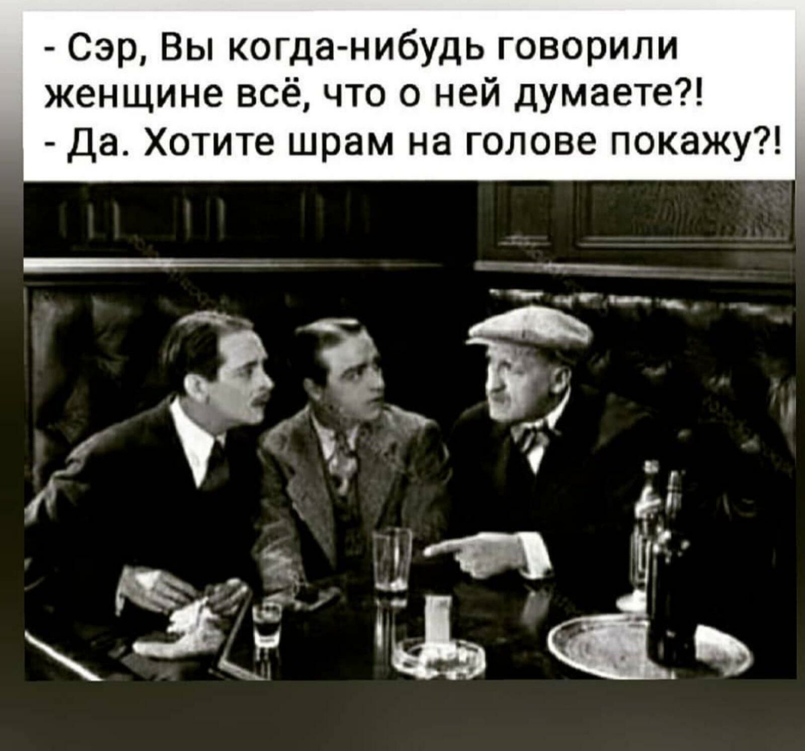 Сэр Вы когда нибудь говорили женщине всё что о ней думаете Да Хотите шрам на голове покажу