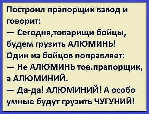 Построил прапорщик взвод и говорит Сегоднятоварищи бойцы будем грузить АЛЮМИНЬ Один из бойцов поправляет Не АЛЮМИНЬ товпрапорщик а Алюминий да да АЛЮМИНИЙ А особо умные будут грузить ЧУГУНИЙ