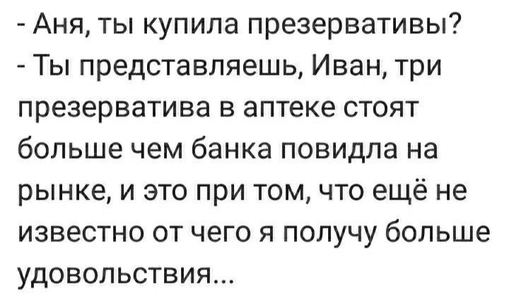 Аня ты купила презервативы Ты представляешь Иван три презерватива в аптеке стоят больше чем банка повидла на рынке и это при том что ещё не известно от чего я получу больше удовольствия