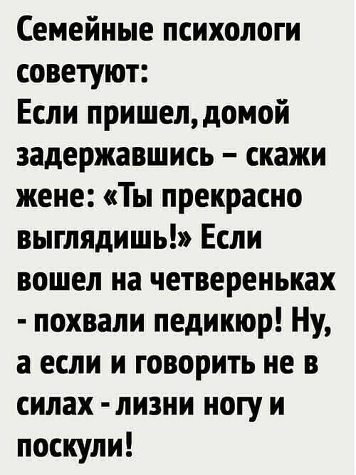 Семейные психологи советуют Если пришелдомой задержавшись скажи жене Ты прекрасно выглядишь Если вошел на четвереньках похвали педикюр Ну а если и говорить не в силах лизни ногу и поскули