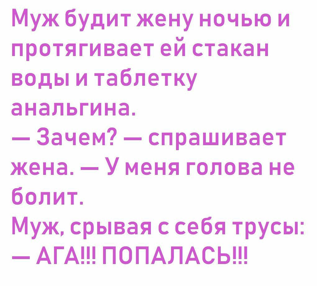 Муж будит жену ночью и протягивает ей стакан воды и таблетку анальгина Зачем спрашивает жена У меня голова не болит Муж срывая с себя трусы АГА ПОПАЛАСЬ