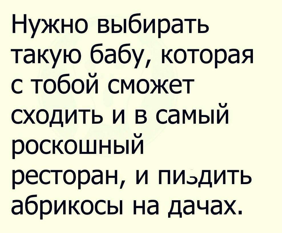 Нужно выбирать такую бабу которая с тобой сможет сходить и в самый роскошный ресторан и ПИэДИТЬ абрикосы на дачах