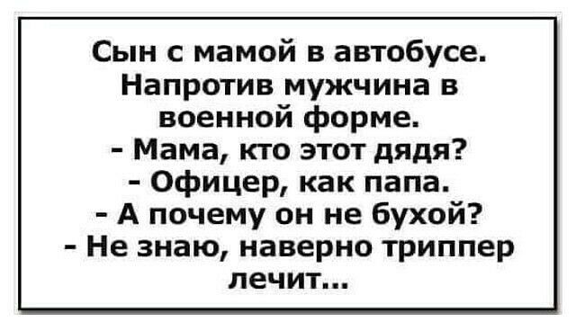 Сын с мамой в автобусе Напротив мужчина в военной форме Мама кто этот дядя Офицер как папа А почему он не бухой Не знаю наверно триппер лечит