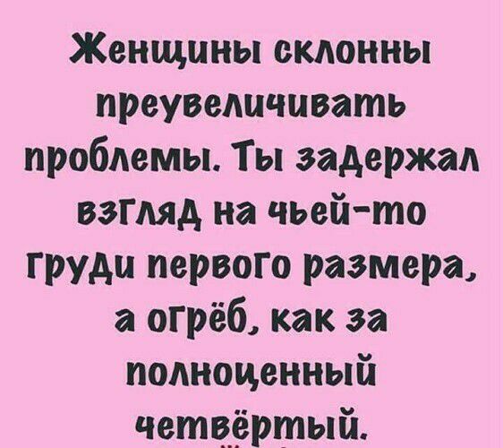 Женщины склонны преувеличивать проблемы Ты задержал взгляд на чьей то груди первого размера а огрёб как за полноценный четвёртый