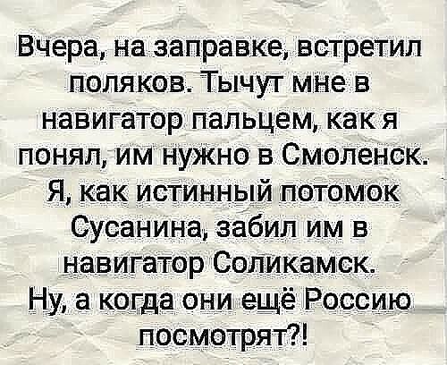Вчера на заправке встретил поляковцТычут мне в назигатор пальцем какя понялтим нужно в Смоленск Я как истинный потомек Сусанина забил им в навигатар Соликамск Ну а кэша они ещё Россию посмотрят