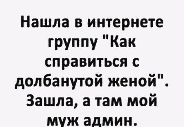 Нашла в интернете группу Как справиться с долбанутой женой Зашла а там мой муж админ