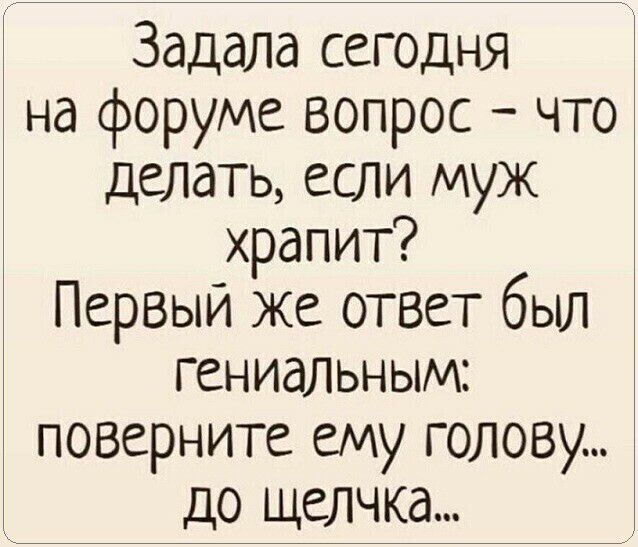 Задала сегодня на форуме вопрос что делать если муж храпит Первый же ответ был гениальным поверните ему голову до щелчка