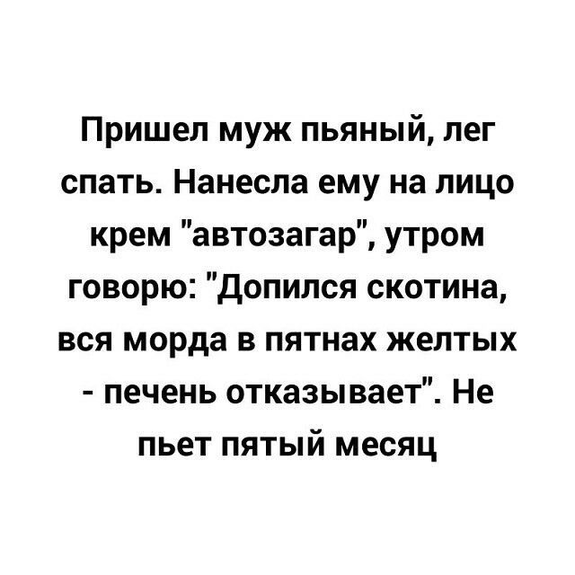 Пришел муж пьяный лег спать Нанесла ему на лицо крем автозагар утром говорю Допился скотина вся морда в пятнах желтых печень отказывает Не пьет пятый месяц