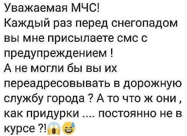 Уважаемая МЧС Каждый раз перед снегопадом вы мне присылаете смс с предупреждением А не могли бы вы их переадресовывать в дорожную службу города А то что ж они как придурки постоянно не в курсе ё