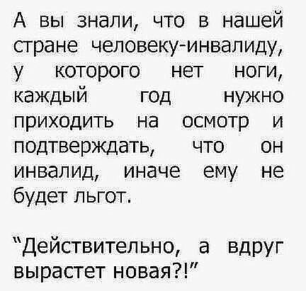 А вы знали что в нашей стране чеповекумнвалиду у которого нет ноги каждый год нужно приходить на осмотр и подтверждать что он инвалид иначе ему не будет льгот Действительно а вдруг вырастет новая