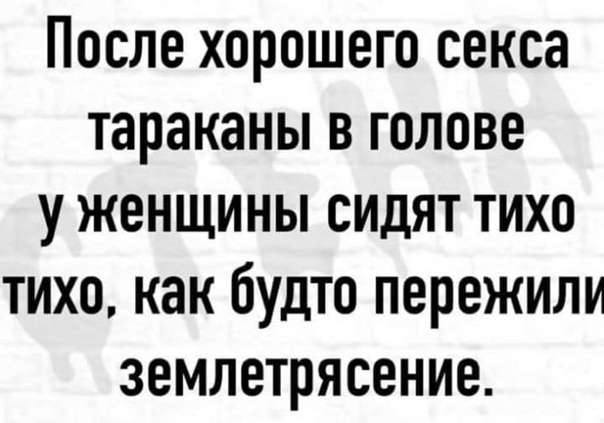 После хорошего секса тараканы в голове у женщины сидят тихо тихо как будто пережили землетрясение