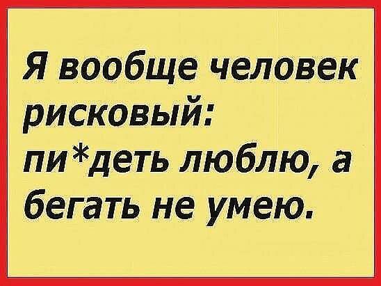Я вообще человек рисковый пи деть люблю а бегать не умею