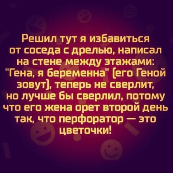 Решил тут я избавиться от соседа дрельюмаписал на стене между этажами Гена я беременна его Геной зовут теперь не сверлит но лучше Бы сверлил потому что его жена орет второй день так что перфоратор это цветочки