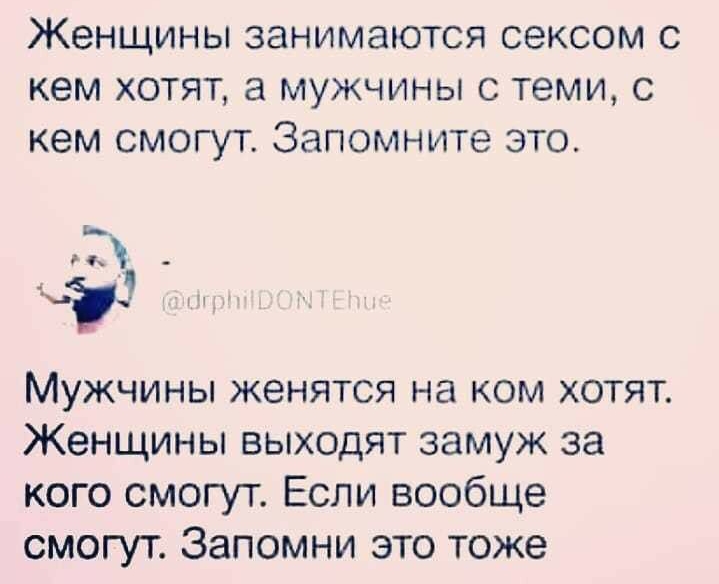 Женщины занимаются сексом с кем хотят а мужчины с теми с кем смогут Запомните это Т _ г МУЖЧИНЫ женятся на КОМ ХОТЯТ ЖЗНЩИНЫ ВЫХОДЯТ замуж за кого смогут Если вообще смогут Запомни это тоже
