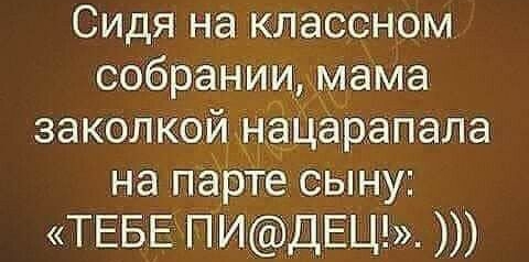 Сидя на классном собраниихмама заколкойд Царапала на паЁрте сыну ТЕБЕ ПИДЕЦ