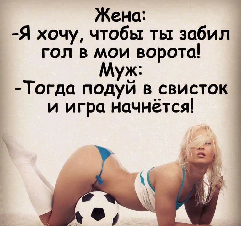 Жена Я хочу чтобы ты забил гол в мои ворота Муж Тогда подуй в свисток и игра начнётся ы