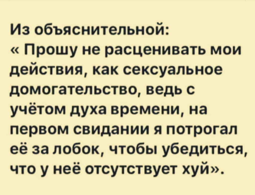 Из объяснительной Прошу не расценивать мои действия как сексуальное домогательство ведь с учётом духа времени на первом свидании я потрогал её за лобок чтобы убедиться что у неё отсутствует хуй