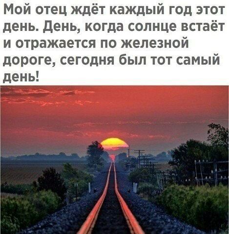 Мой отец ждёт каждый год этот день день когда солнце встаёт и отражается по железной дороге сегодня был тот самый день