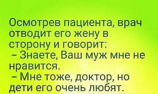 Осмотрев пациента врач отводит его жену в сторону и говорит Знаете Ваш муж мне не нравится Мне тоже доктор но дети его очень любят