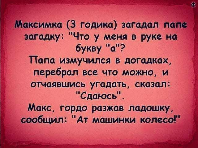 Максимка 3 годика загадал пам загадку Что у меня в руке на букву а Папа измучился в догадках перебрал все что можно и отчаявшись угадать сказал Сдаюсь Макс гордо разжав ладошку сообщил Ат машинки колесо Ъё