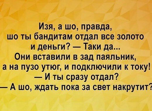 Изя а шо правда шо ты бандитам отдал все золото и деньги Таки да Они вставили в зад паяльник а на пузо утюг и подключили к току И ты сразу отдал А шо ждать пока за свет накрутит
