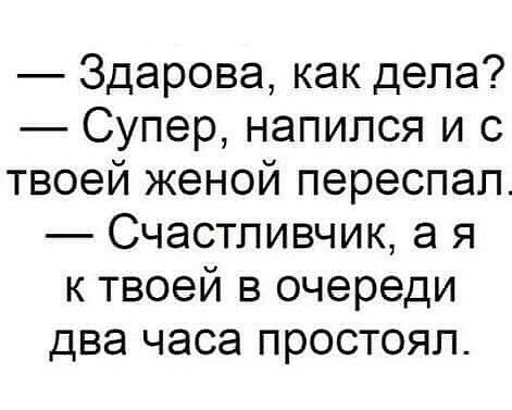 Здарова как дела Супер напился и с твоей женой переспал Счастливчик а я к твоей в очереди два часа простоял