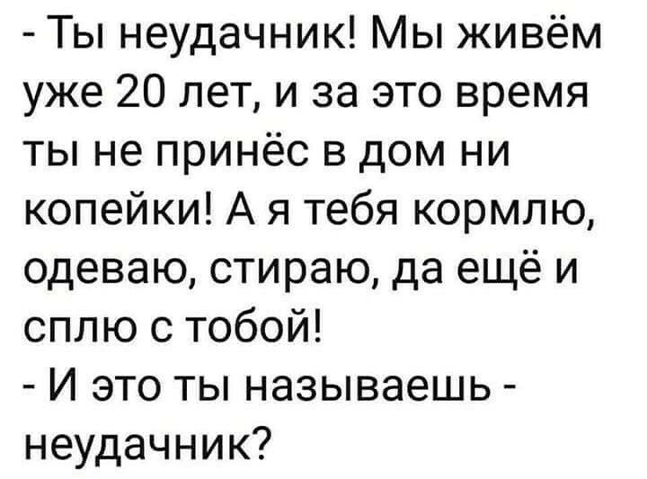 Ты неудачник Мы живём уже 20 лет и за это время ты не принёс в дом ни копейки А я тебя кормлю одеваю стираю да ещё и сплю с тобой И это ты называешь неудачник