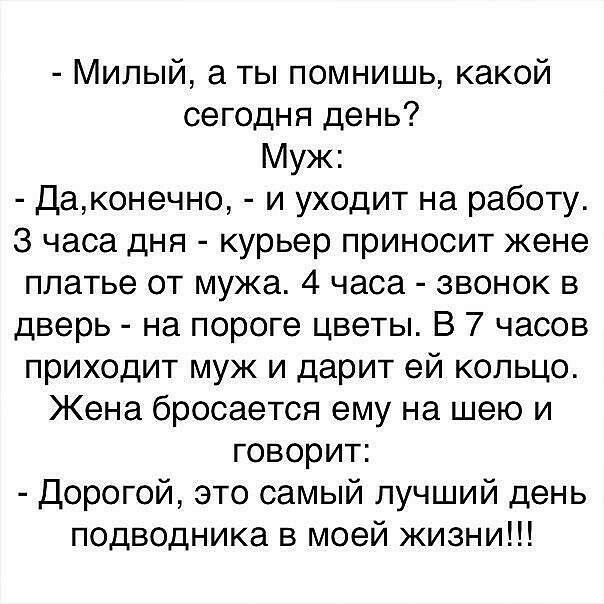 Милый а ты помнишь какой сегодня день Муж Даконечно и уходит на работу 3 часа дня курьер приносит жене платье от мужа 4 часа звонок в дверь на пороге цветы В 7 часов приходит муж и дарит ей кольцо Жена бросается ему на шею и говорит Дорогой это самый лучший день подводника в моей жизни