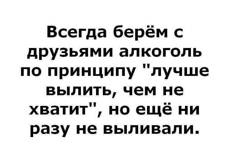 Всегда берём с друзьями алкоголь по принципу лучше вылить чем не хватит но ещё ни разу не выпивали