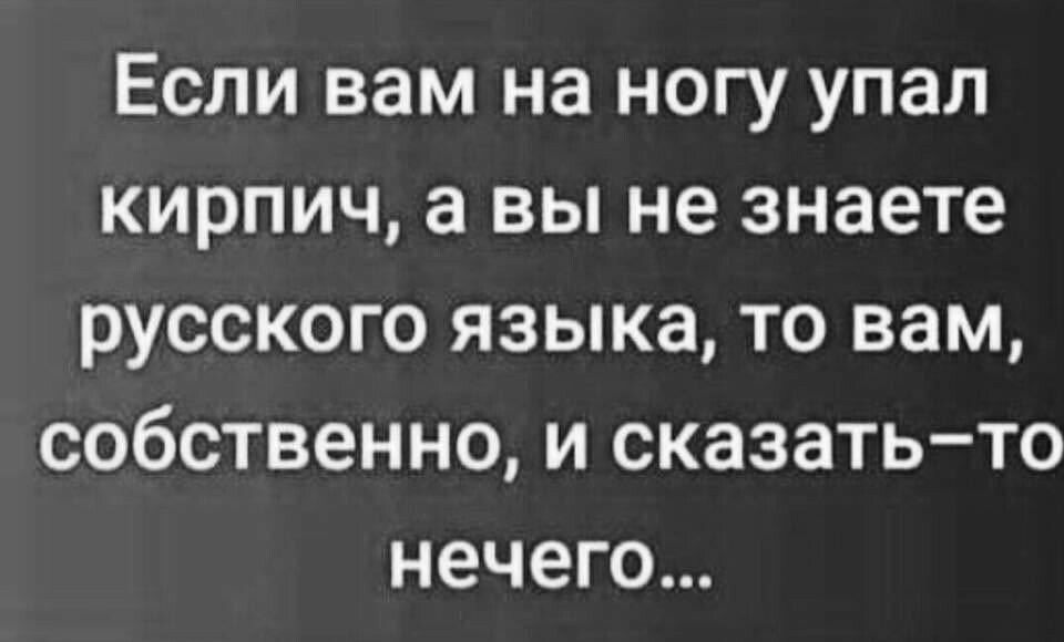 Если вам на ногу упал кирпич а вы не знаете русского языка то вам собственно и сказать то нечего