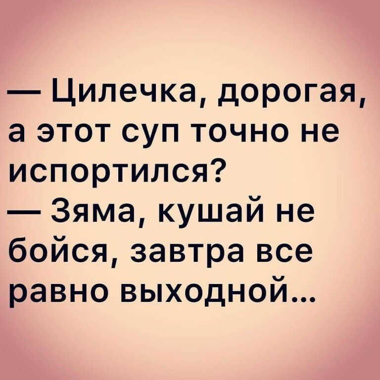 Цилечка дорогая а этот суп точно не испортился Зяма кушай не бойся завтра все равно выходной
