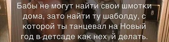 Бабы не могут найти свои шмотки дома зато найти ту шаболду с которой ты танцевал на Новый А год в детсаде как нех й делать