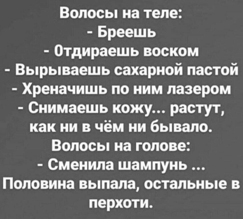 Волосы на теле Бреешь Отдираешь воском Вырываешь сахарной пастой Хреначишь по ним лазером Снимаешь кожу растут как ни в чём ни бывало Волосы на голове Сменила шампунь Половина выпала остальные в перхоти