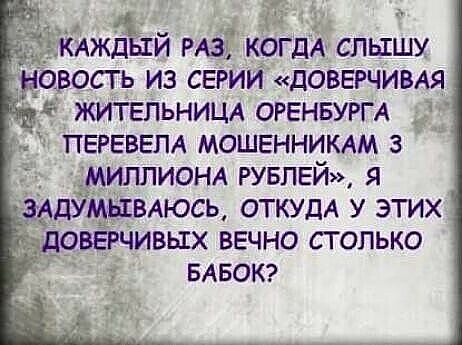 _ АжЁый РАЗ когдА слышу новость из СЕРИИ доверчимя ЖИТЕЛЬНИЦА ОРЕНБУРГА ПЕРЕВЕЛА МОШЕННИКАМ з МИЛЛИОНА РУБЛЕЙ5 ЭАДУМЫВАЮСЬ ОТКУДА у этих довёгчивых вечно столько вдвокг