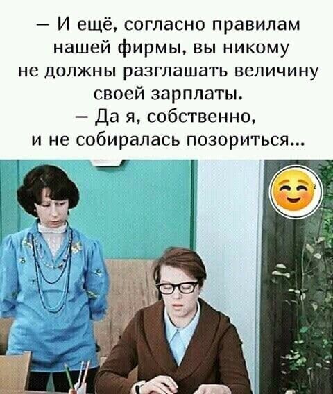 И ещё согласно правилам нашей фирмы вы никому не должны разглашать величину своей зарплаты Да я собственно и не собиралась позориться