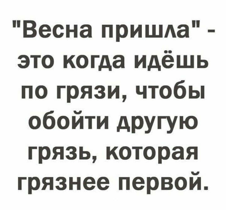 Весна пришда это когда идёшь по грязи чтобы обойти другую грязь которая грязнее первой