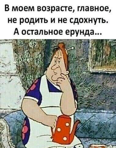 В моем возрасте главное не родить и не сдохнуть А спальное ерунда