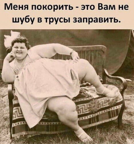 Меня покорить это Вам не шубу в трусы заправить