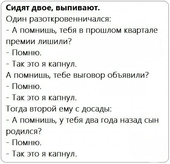 Сидят двое выпивают Один разоткровенничался А помнишь тебя в прошлом квартале премии лишили Помню Так это я капнул А помнишь тебе выговор объявили Помню Так это я капнул Тогда второй ему с Досады А помнишь у тебя два года назад сын родился Помню Так это я капнул