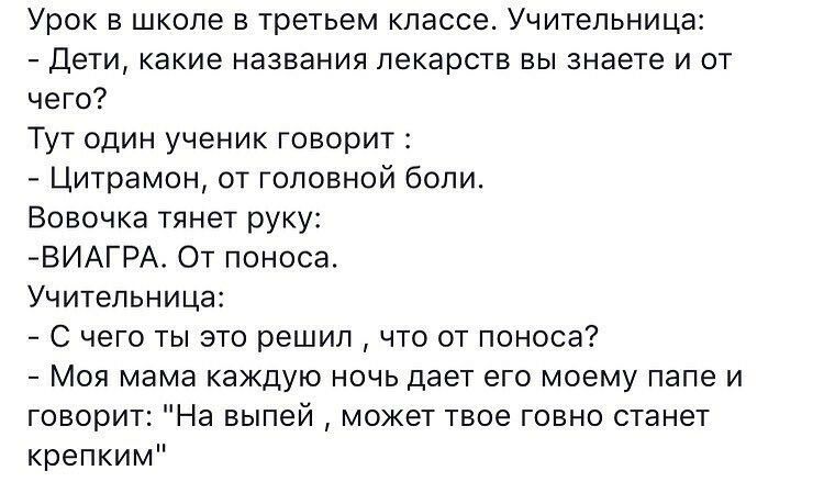 Урок в школе в третьем классе Учительница Дети какие названия лекарств вы знаете и от чего Тут один ученик говорит Цитрамон от головной боли Вовочка тянет руку ВИАГРА От поноса Учительница С чего ты это решил что от поноса Моя мама каждую ночь дает его моему папе и говорит На выпей может твое говно станет крепким