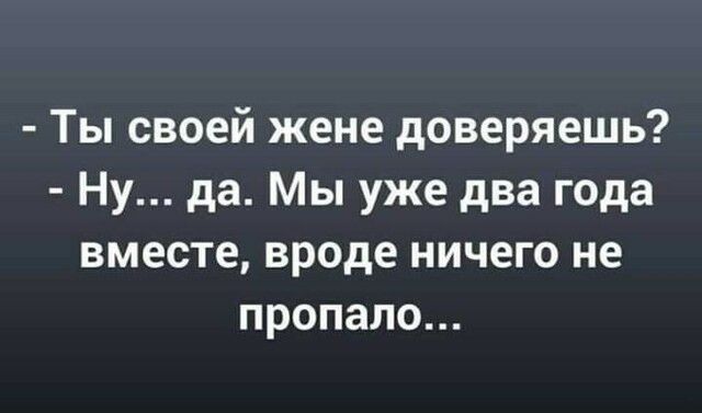 Ты своей жене доверяешь Ну да Мы уже два года вместе вроде ничего не пропало