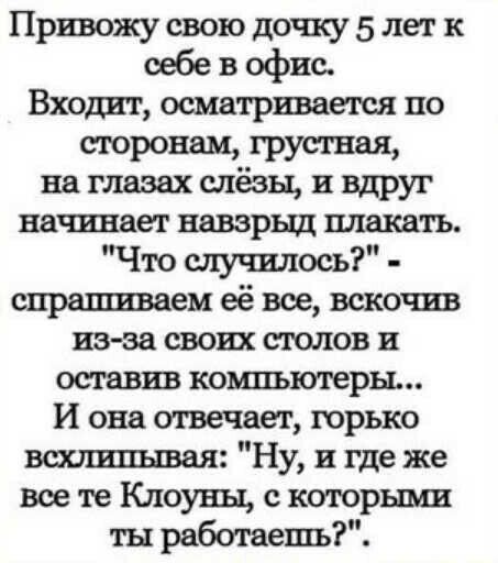 Привожу свою дочку 5 лет к себе в офис Входит осматривается по РЩ__ГРУСГШ на глазах слезы и вдруг начинает навзрыд плакать Что шучилось спрашиваем её все вскочив из за своих слонов и оставив компьютеры И она отвечает горько вшшипывая Ну и где же все те Клоуны с которыми ты работает