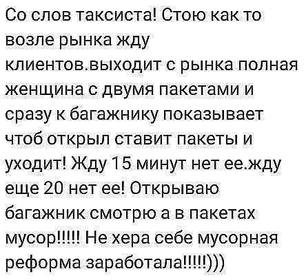 Со слов таксиста Стою как то возле рынка жду клиентоввыходит с рынка полная женщина с двумя пакетами и сразу к багажнику показывает чтоб открыл ставит пакеты и уходит Жду 1 5 минут нет еежду еще 20 нет ее Открываю багажник смотрю а в пакетах мусор Не хера себе мусорная реформа заработала