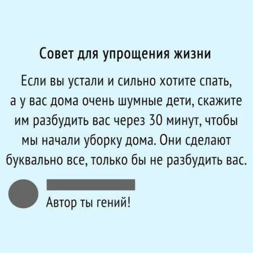 СОВЕТ дЛЯ упрощения ЖИЗНИ Если вы устали и сильно хотите спать а у вас дома очень шумные дети скажите им разбудить вас через 30 минут чтобы мы начали уборку дома Они сделают буквально все только бы не разбудить вас _ Автор ты гений
